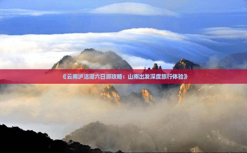 《云南泸沽湖六日游攻略：山南出发深度旅行体验》