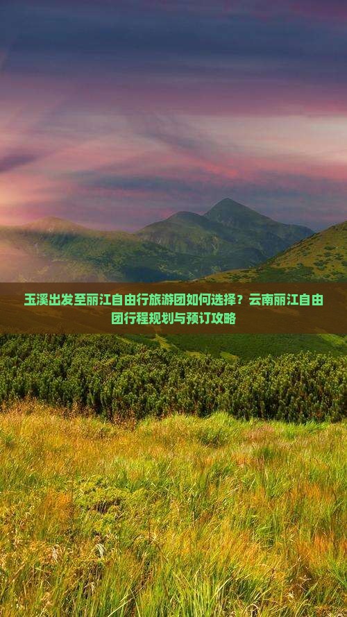玉溪出发至丽江自由行旅游团如何选择？云南丽江自由团行程规划与预订攻略