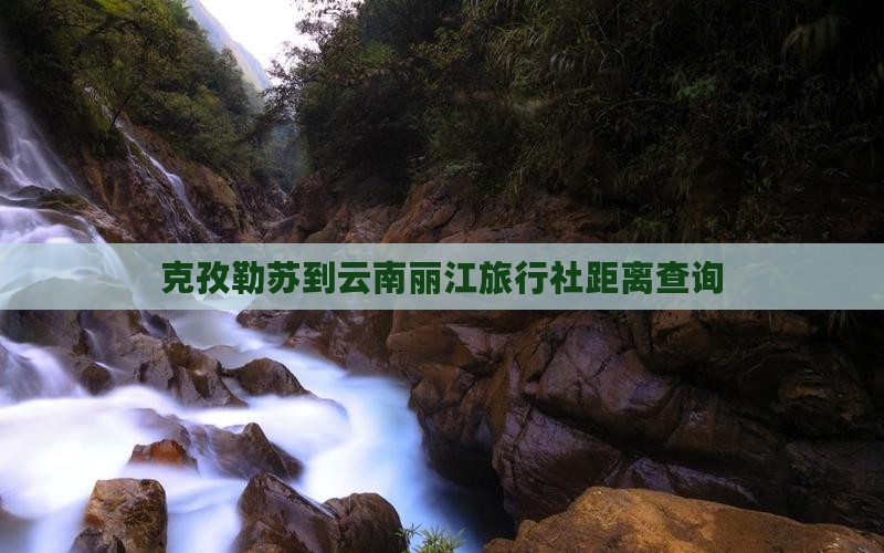 克孜勒苏到云南丽江旅行社距离查询