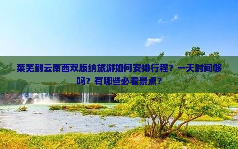 莱芜到云南西双版纳旅游如何安排行程？一天时间够吗？有哪些必看景点？