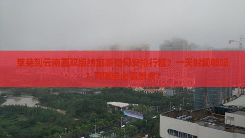 莱芜到云南西双版纳旅游如何安排行程？一天时间够吗？有哪些必看景点？