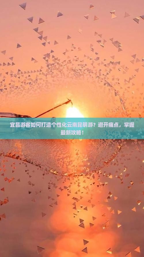 宜昌游客如何打造个性化云南昆明游？避开痛点，掌握最新攻略！