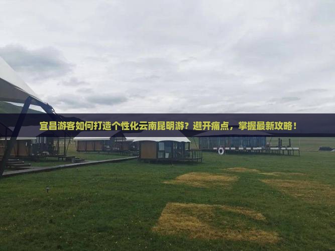 宜昌游客如何打造个性化云南昆明游？避开痛点，掌握最新攻略！