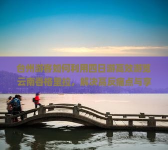 台州游客如何利用四日游高效游览云南香格里拉，解决高反痛点与享受旅行新体验？