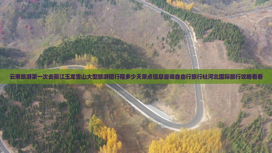 云南旅游第一次去丽江玉龙雪山大型旅游团行程多少天景点信息咨询自由行旅行社河北国际旅行攻略看看