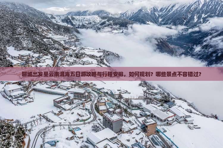 聊城出发至云南洱海五日游攻略与行程安排，如何规划？哪些景点不容错过？