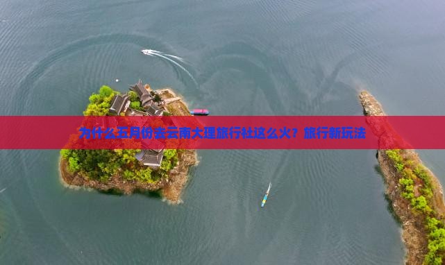 为什么五月份去云南大理旅行社这么火？旅行新玩法