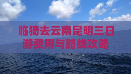 临猗去云南昆明三日游费用与路线攻略