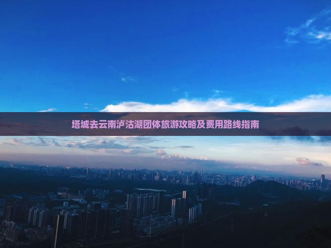 塔城去云南泸沽湖团体旅游攻略及费用路线指南