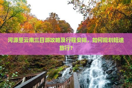 河源至云南三日游攻略及行程安排，如何规划短途旅行？