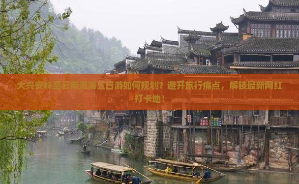 大兴安岭至云南洱海三日游如何规划？避开旅行痛点，解锁最新网红打卡地！