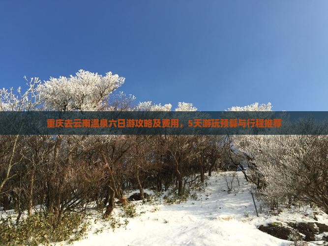 重庆去云南温泉六日游攻略及费用，5天游玩预算与行程推荐