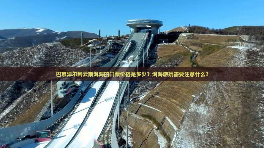 巴彦淖尔到云南洱海的门票价格是多少？洱海游玩需要注意什么？