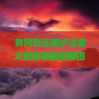黄冈到云南泸沽湖大型旅游团招募团员畅游美丽风光体验民族风情
