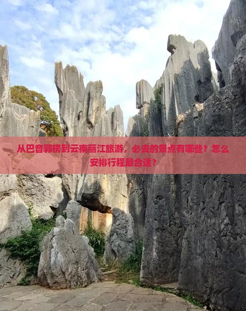 从巴音郭楞到云南丽江旅游，必去的景点有哪些？怎么安排行程最合适？