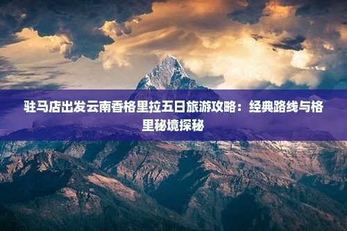 驻马店出发云南香格里拉五日旅游攻略：经典路线与格里秘境探秘
