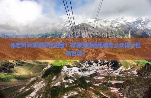 德宏到云南温泉自由团？有哪些推荐路峡怎么安排行程最合适？