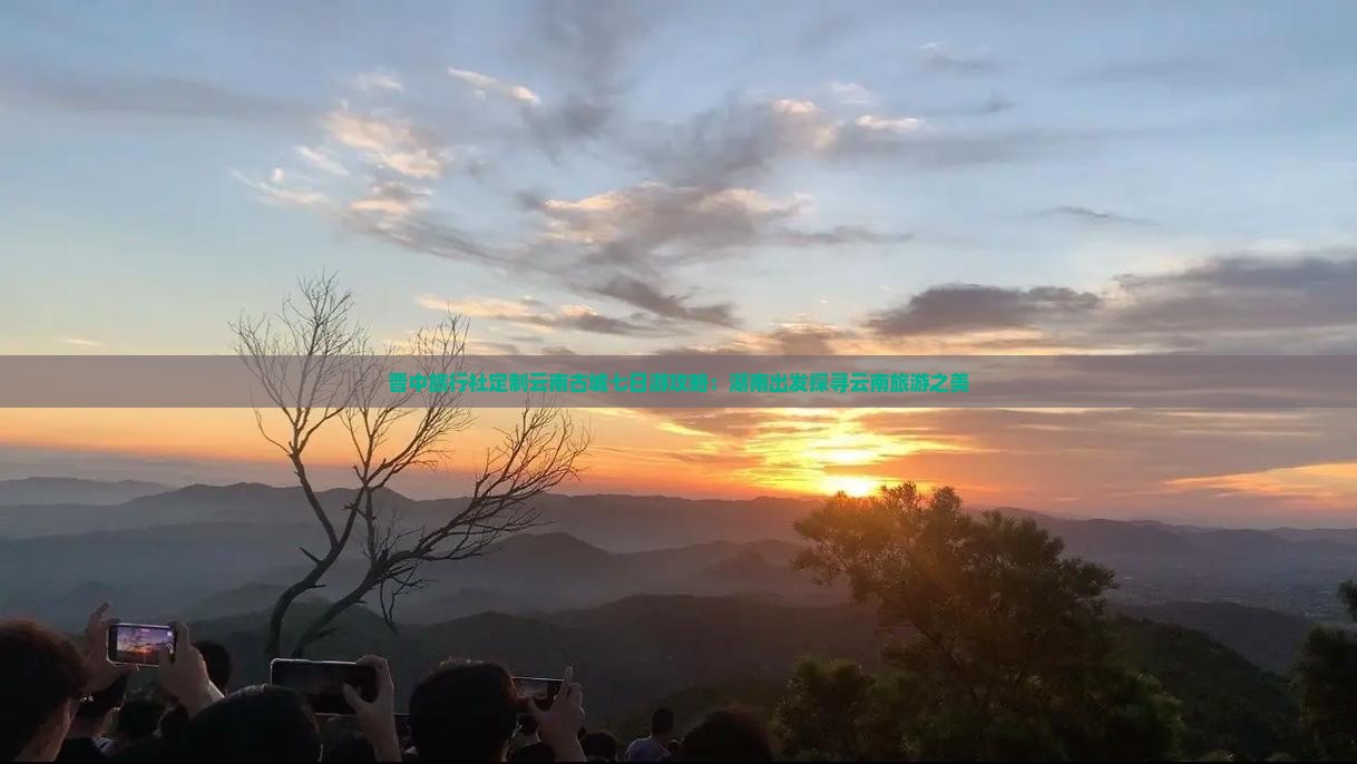 晋中旅行社定制云南古城七日游攻略：湖南出发探寻云南旅游之美