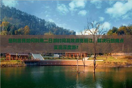 垦利居民如何利用二日游时间高效游览丽江，解决行旅痛点实现深度游？