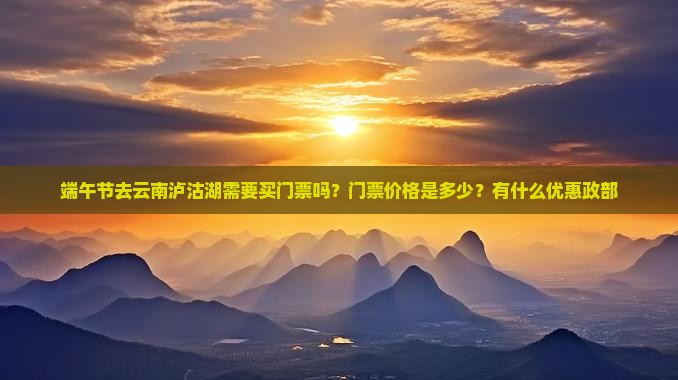 端午节去云南泸沽湖需要买门票吗？门票价格是多少？有什么优惠政部