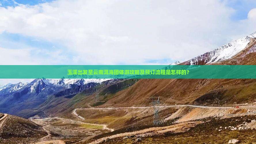 玉溪出发至云南洱海团体游攻略及预订流程是怎样的？