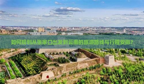 如何规划从张家口出发到云南的旅游路线与行程安排？