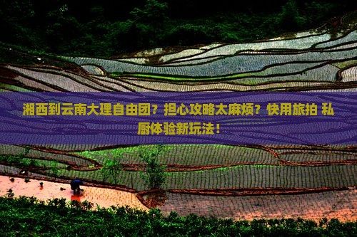 湘西到云南大理自由团？担心攻略太麻烦？快用旅拍+私厨体验新玩法！