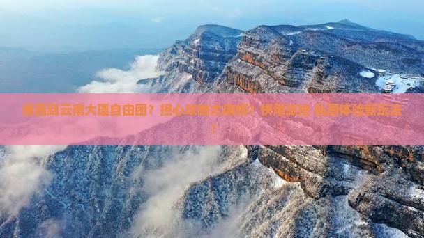 湘西到云南大理自由团？担心攻略太麻烦？快用旅拍+私厨体验新玩法！