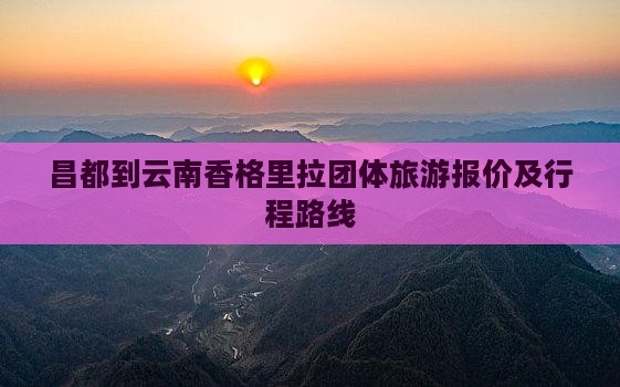 昌都到云南香格里拉团体旅游报价及行程路线