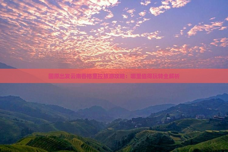固原出发云南香格里拉旅游攻略：哪里值得玩转全解析