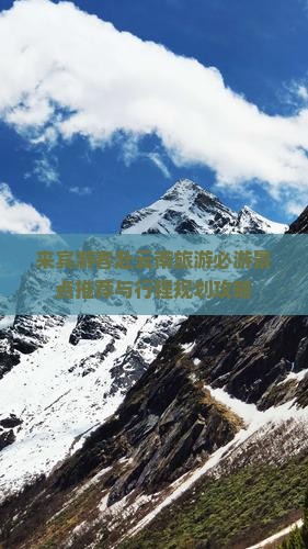 来宾游客赴云南旅游必游景点推荐与行程规划攻略