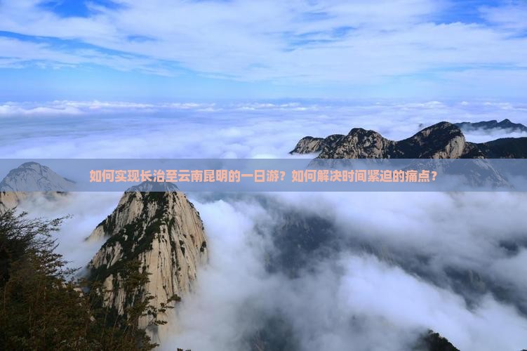 如何实现长治至云南昆明的一日游？如何解决时间紧迫的痛点？