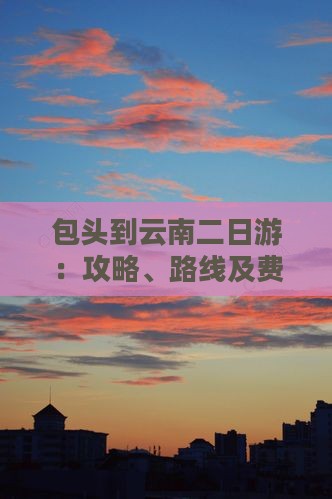 包头到云南二日游：攻略、路线及费用详解