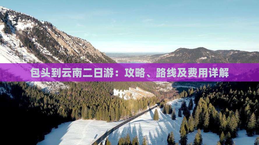 包头到云南二日游：攻略、路线及费用详解