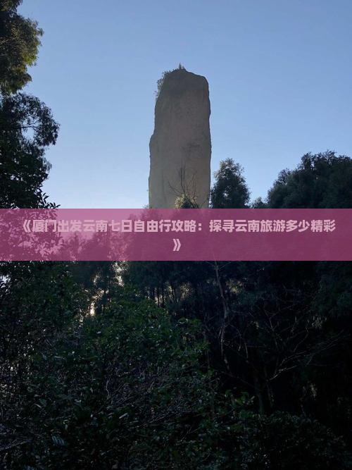 《厦门出发云南七日自由行攻略：探寻云南旅游多少精彩》