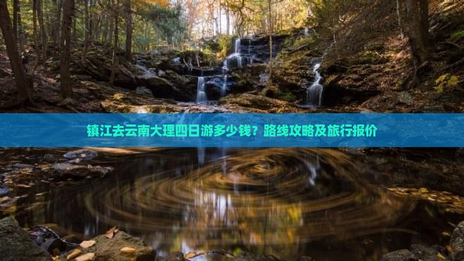 镇江去云南大理四日游多少钱？路线攻略及旅行报价
