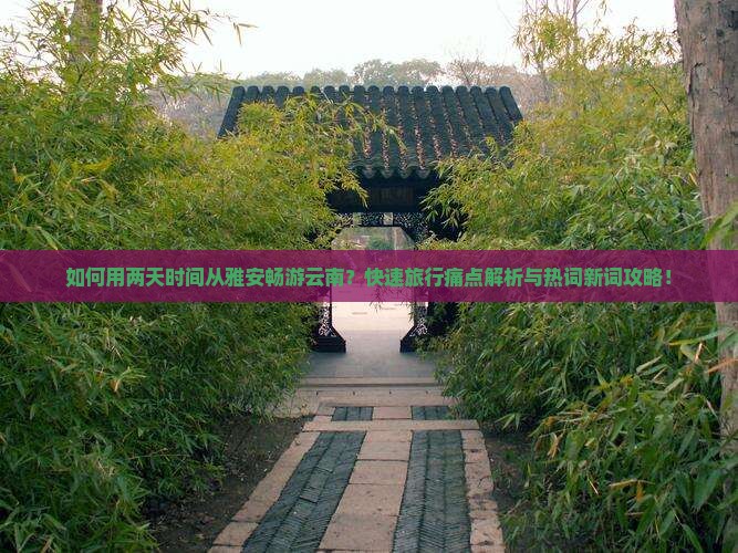 如何用两天时间从雅安畅游云南？快速旅行痛点解析与热词新词攻略！