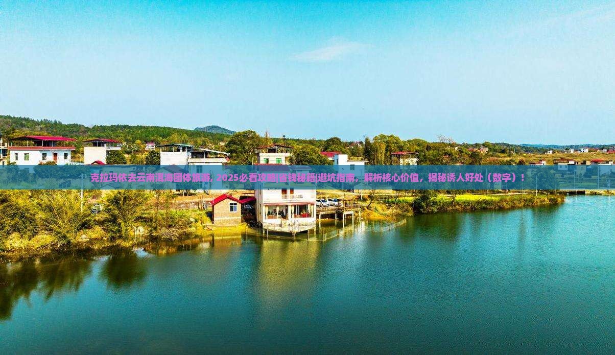 克拉玛依去云南洱海团体旅游 克拉玛依去云南洱海团体旅游