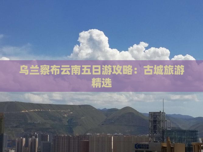 乌兰察布去云南五日游
