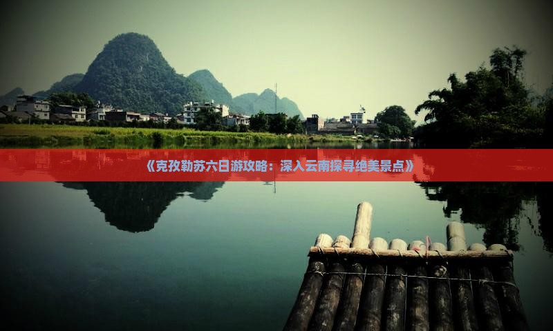 《克孜勒苏六日游攻略：深入云南探寻绝美景点》