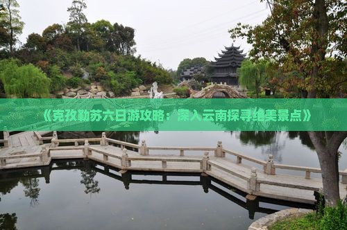 《克孜勒苏六日游攻略：深入云南探寻绝美景点》