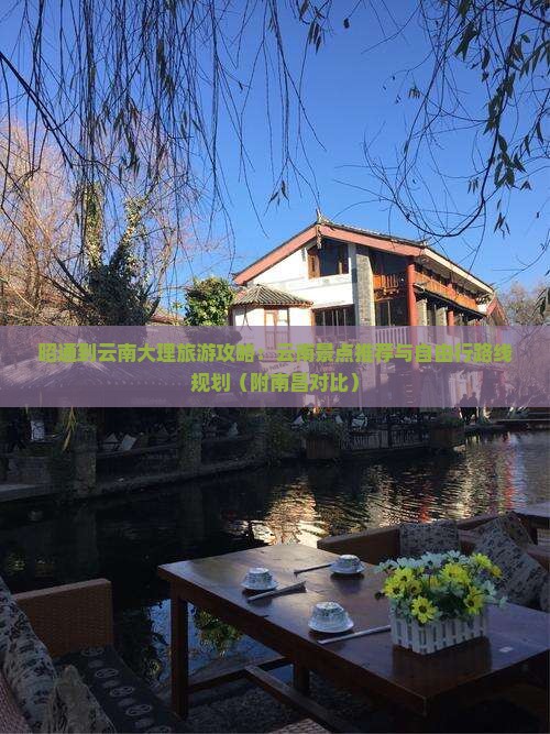 昭通到云南大理旅游攻略：云南景点推荐与自由行路线规划（附南昌对比）