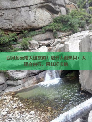 四月到云南大理旅游？避开人潮热词：大理自由行、网红打卡地