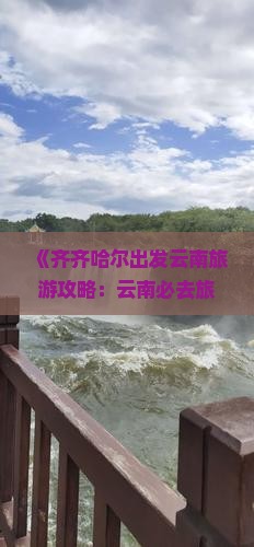 《齐齐哈尔出发云南旅游攻略：云南必去旅游景点全指南》