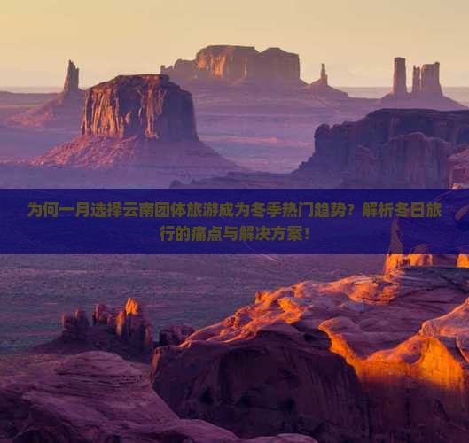 为何一月选择云南团体旅游成为冬季热门趋势？解析冬日旅行的痛点与解决方案！