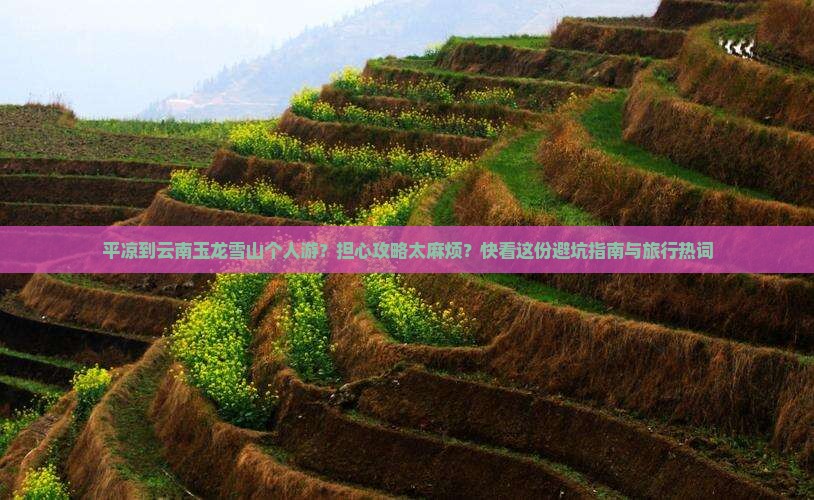 平凉到云南玉龙雪山个人游？担心攻略太麻烦？快看这份避坑指南与旅行热词