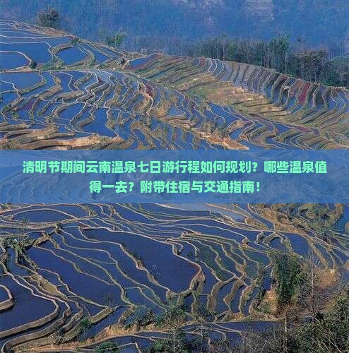 清明节期间云南温泉七日游行程如何规划？哪些温泉值得一去？附带住宿与交通指南！