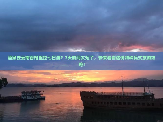 酒泉去云南香格里拉七日游？7天时间太短了，快来看看这份特种兵式旅游攻略！
