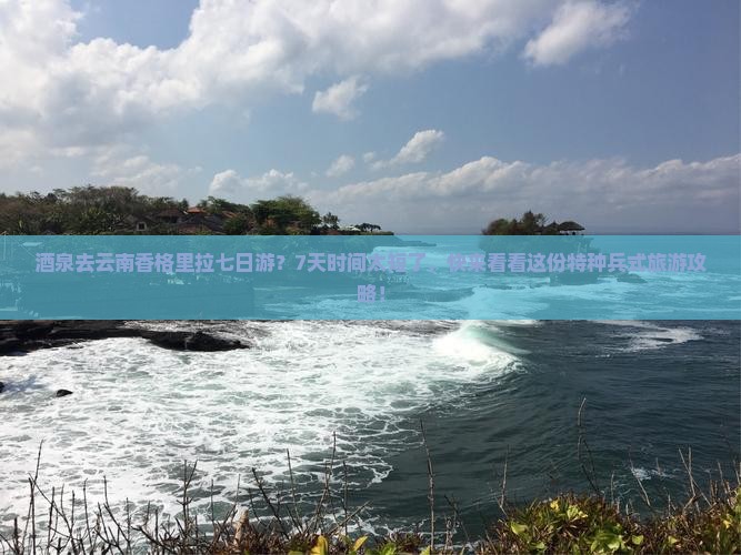 酒泉去云南香格里拉七日游？7天时间太短了，快来看看这份特种兵式旅游攻略！