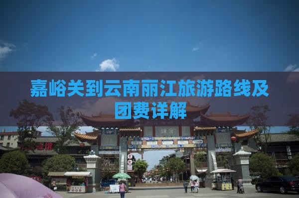 嘉峪关到云南丽江旅游路线及团费详解